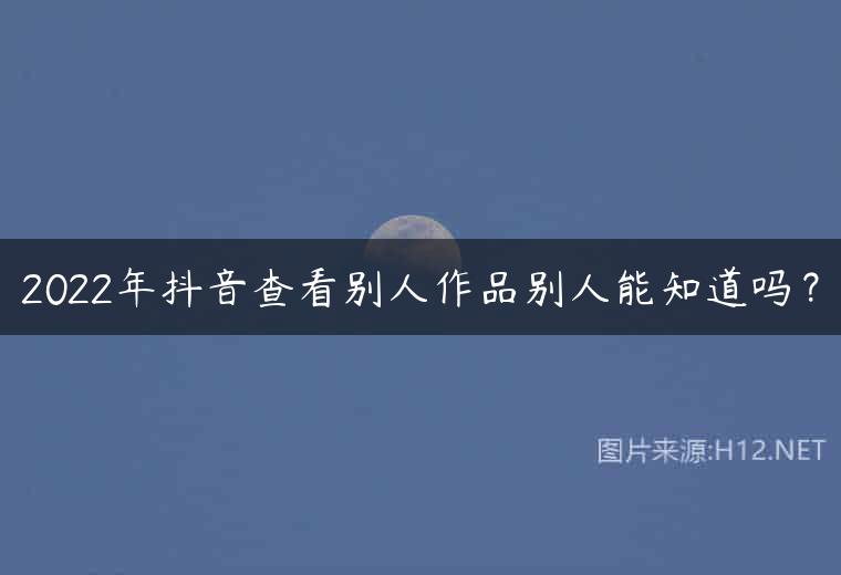 2022年抖音查看别人作品别人能知道吗？