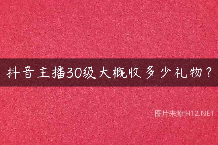抖音主播30级大概收多少礼物？