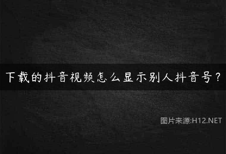 下载的抖音视频怎么显示别人抖音号？
