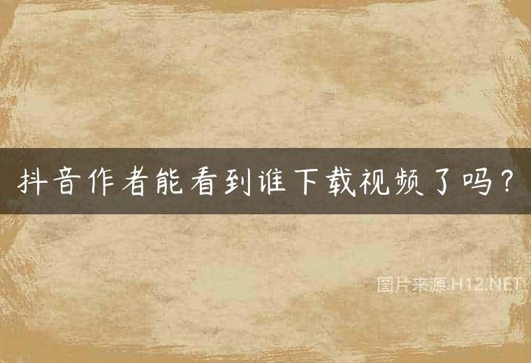 抖音作者能看到谁下载视频了吗？
