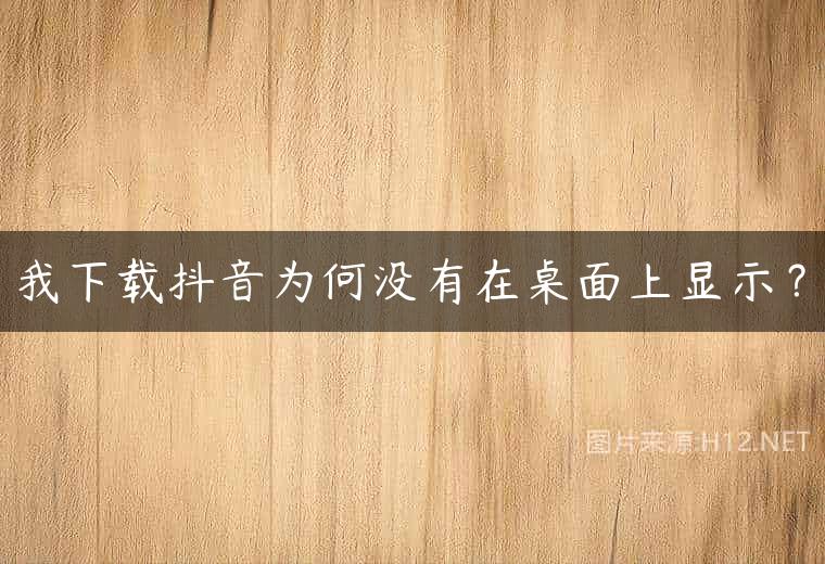我下载抖音为何没有在桌面上显示？