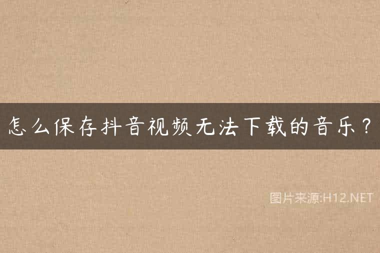 怎么保存抖音视频无法下载的音乐？