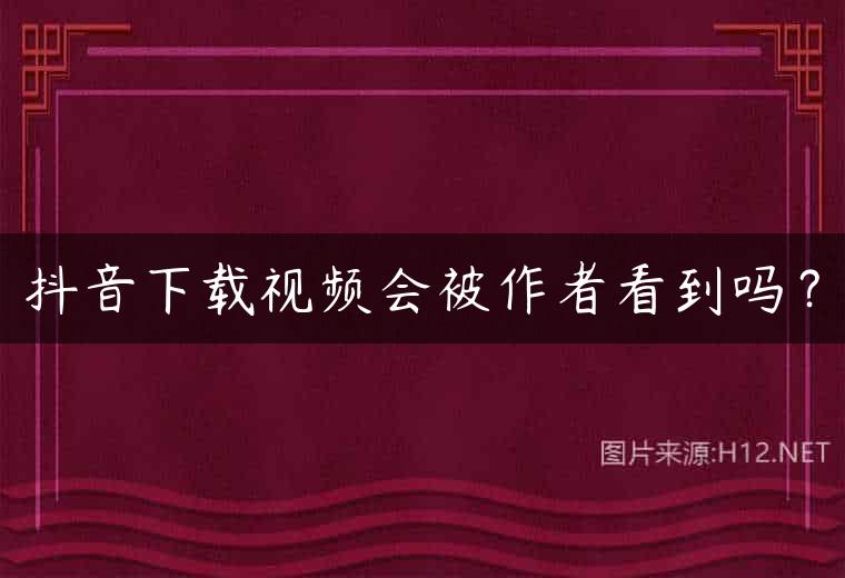 抖音下载视频会被作者看到吗？