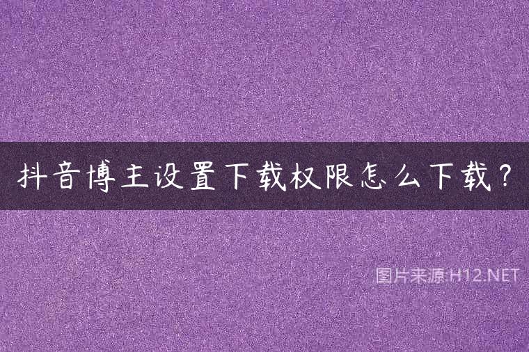抖音博主设置下载权限怎么下载？