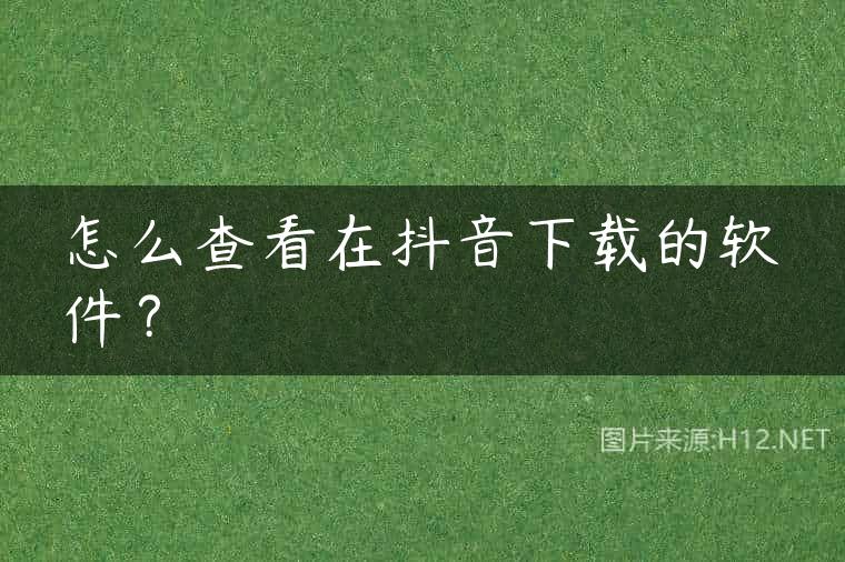 怎么查看在抖音下载的软件？