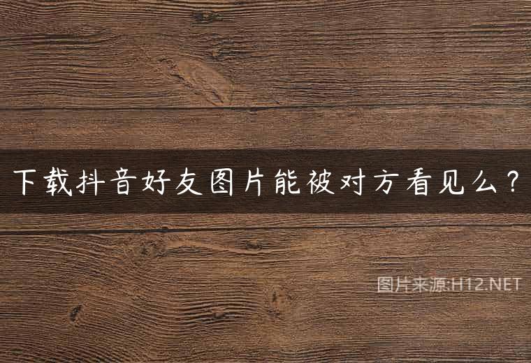 下载抖音好友图片能被对方看见么？