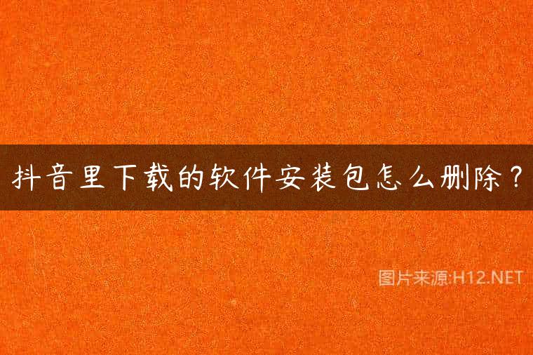 抖音里下载的软件安装包怎么删除？