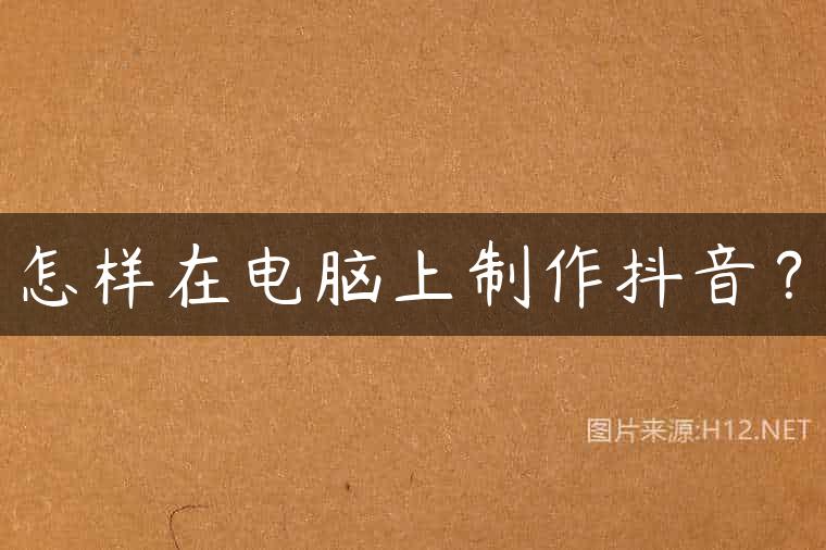 怎样在电脑上制作抖音？
