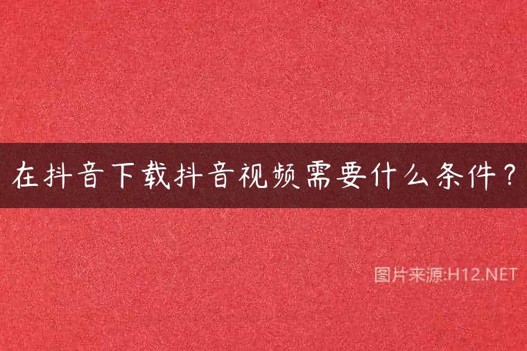 在抖音下载抖音视频需要什么条件？