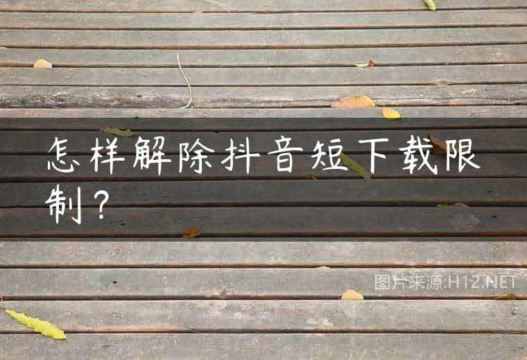 怎样解除抖音短下载限制？