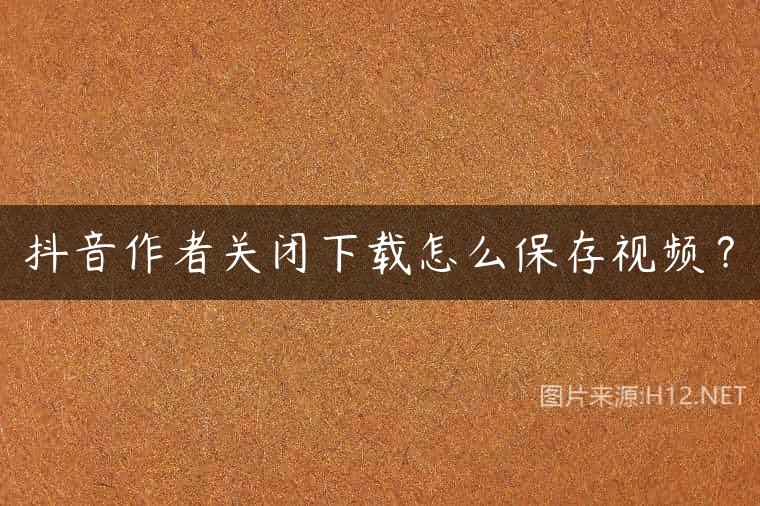 抖音作者关闭下载怎么保存视频？