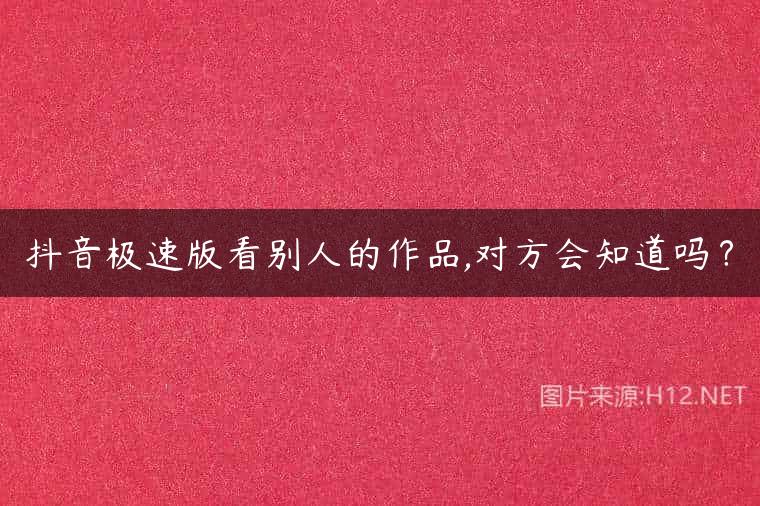 抖音极速版看别人的作品,对方会知道吗？