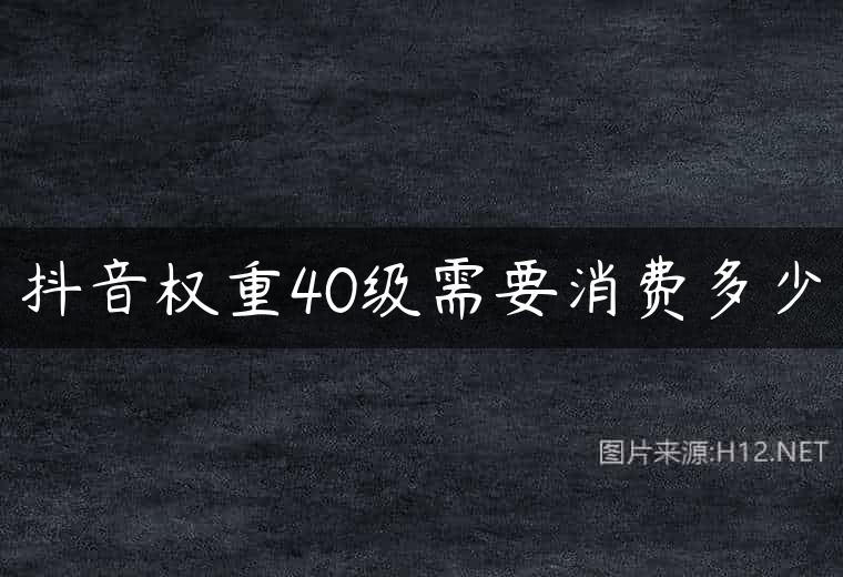 抖音权重40级需要消费多少