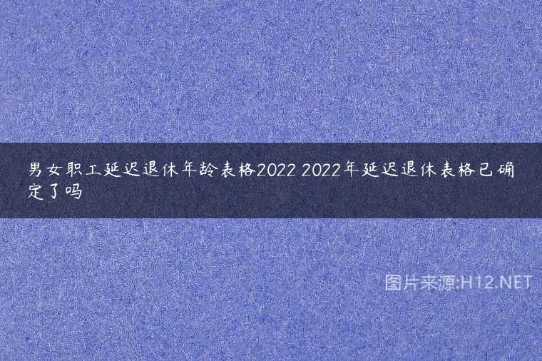 男女职工延迟退休年龄表格2022 2022年延迟退休表格已确定了吗