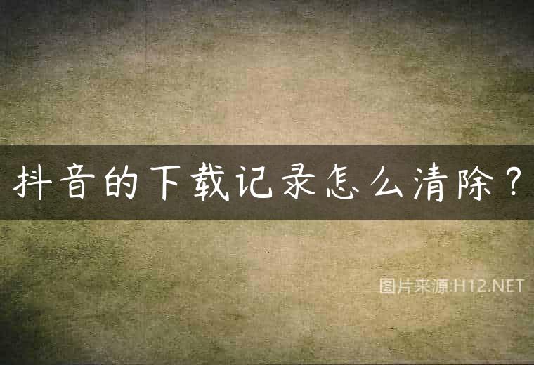 抖音的下载记录怎么清除？