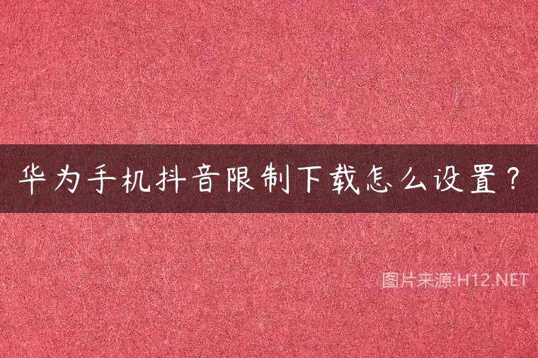 华为手机抖音限制下载怎么设置？