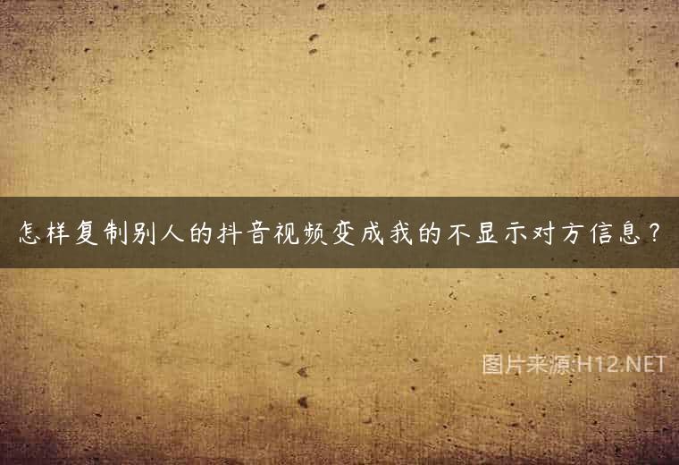 怎样复制别人的抖音视频变成我的不显示对方信息？