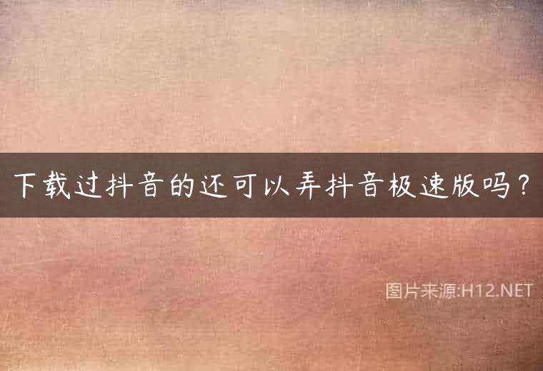下载过抖音的还可以弄抖音极速版吗？