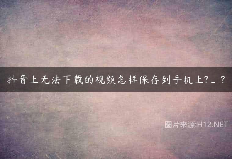 抖音上无法下载的视频怎样保存到手机上?_？