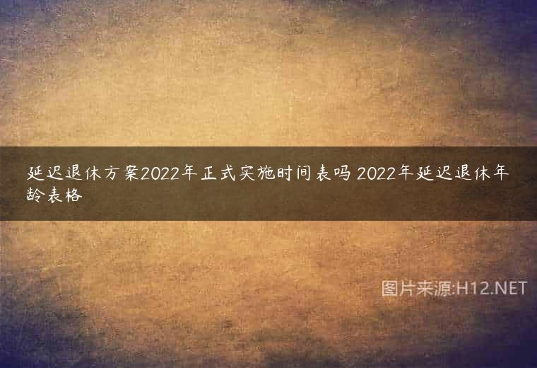 延迟退休方案2022年正式实施时间表吗 2022年延迟退休年龄表格