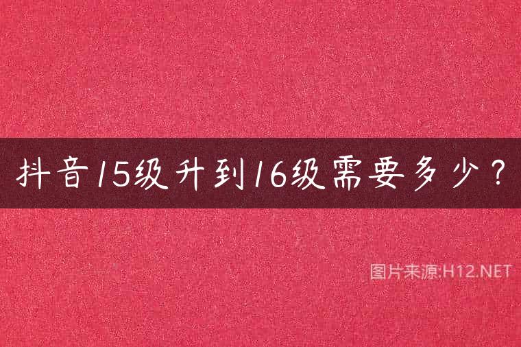 抖音15级升到16级需要多少？