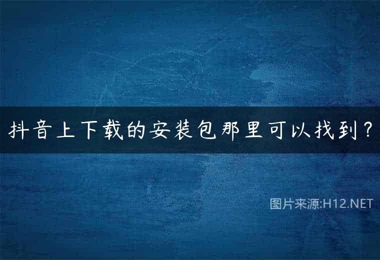 抖音上下载的安装包那里可以找到？
