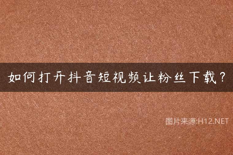 如何打开抖音短视频让粉丝下载？