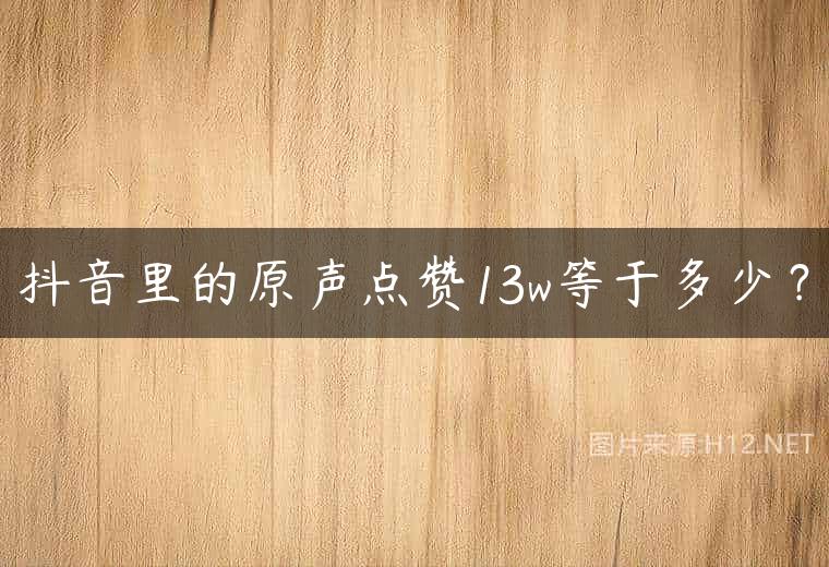 抖音里的原声点赞13w等于多少？