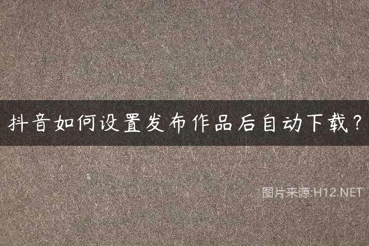 抖音如何设置发布作品后自动下载？
