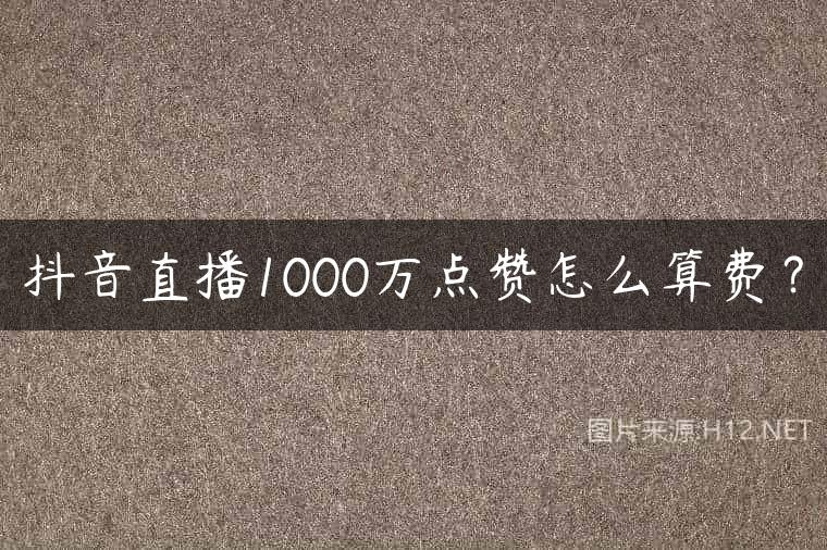 抖音直播1000万点赞怎么算费？