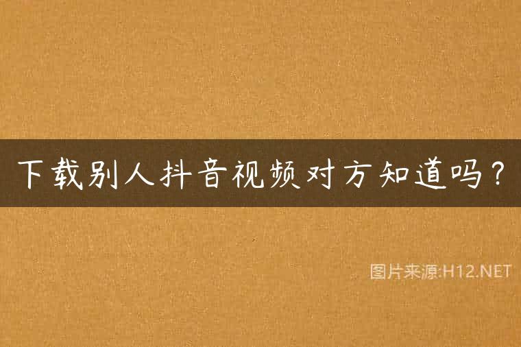 下载别人抖音视频对方知道吗？