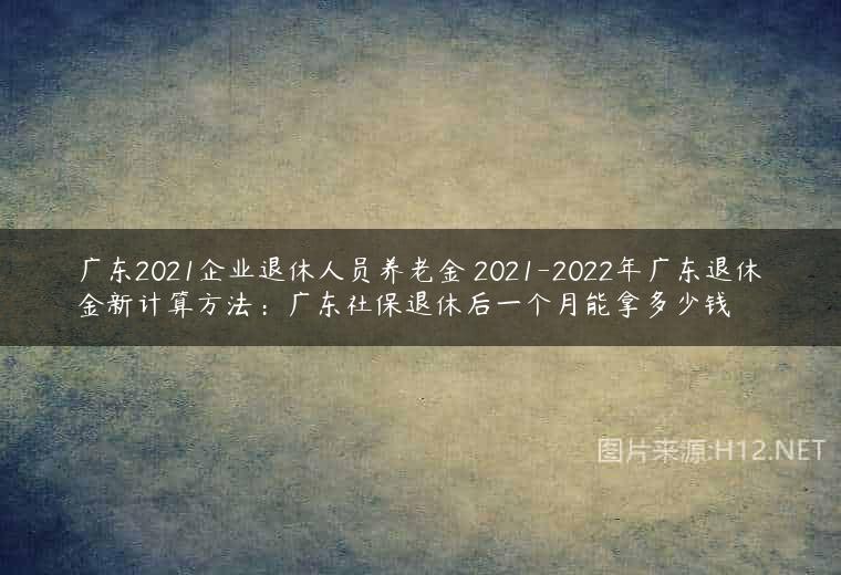 广东2021企业退休人员养老金 2021-2022年广东退休金新计算方法：广东社保退休后一个月能拿多少钱