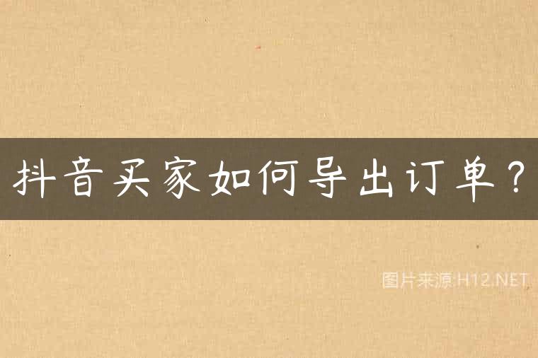 抖音买家如何导出订单？