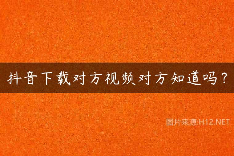 抖音下载对方视频对方知道吗？