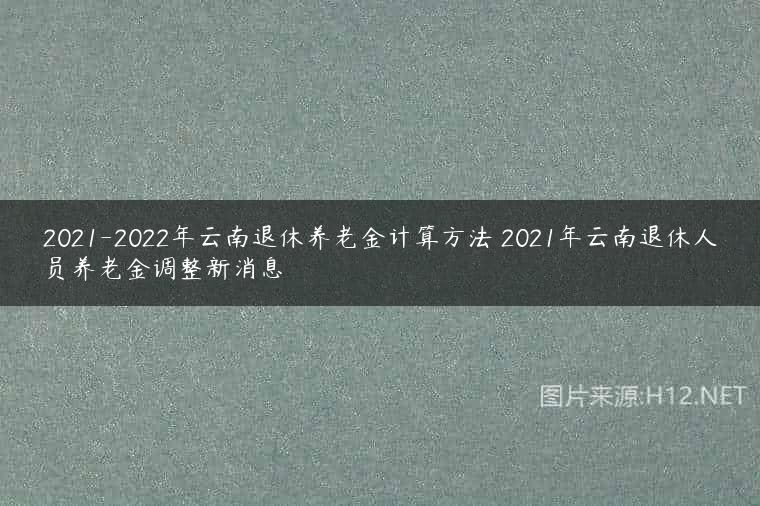 2021-2022年云南退休养老金计算方法 2021年云南退休人员养老金调整新消息