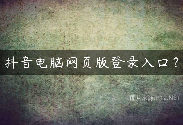 抖音电脑网页版登录入口？