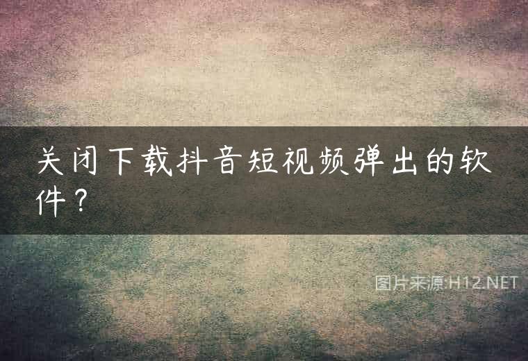 关闭下载抖音短视频弹出的软件？