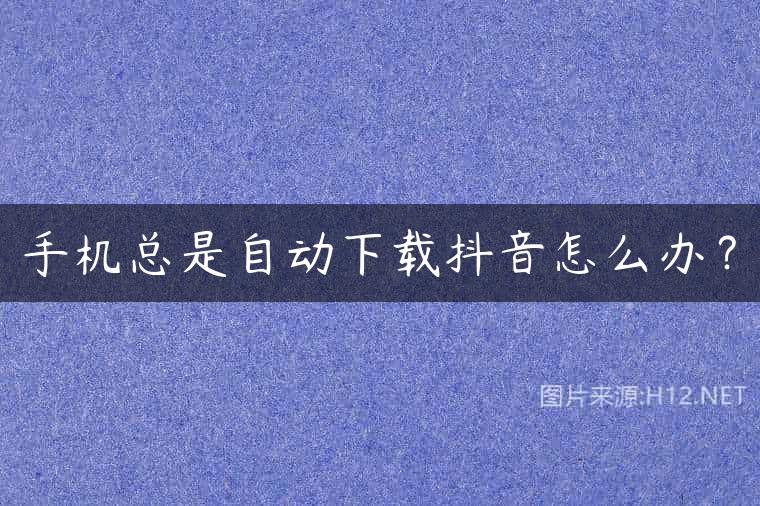 手机总是自动下载抖音怎么办？