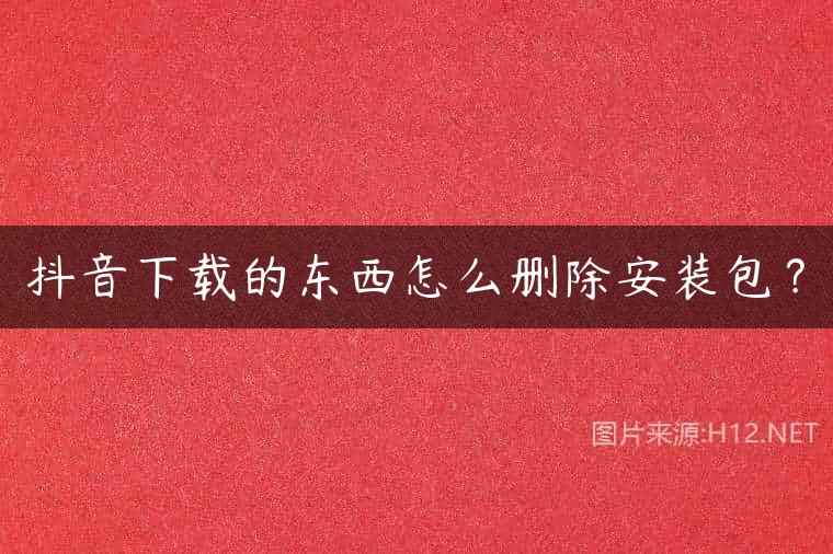 抖音下载的东西怎么删除安装包？