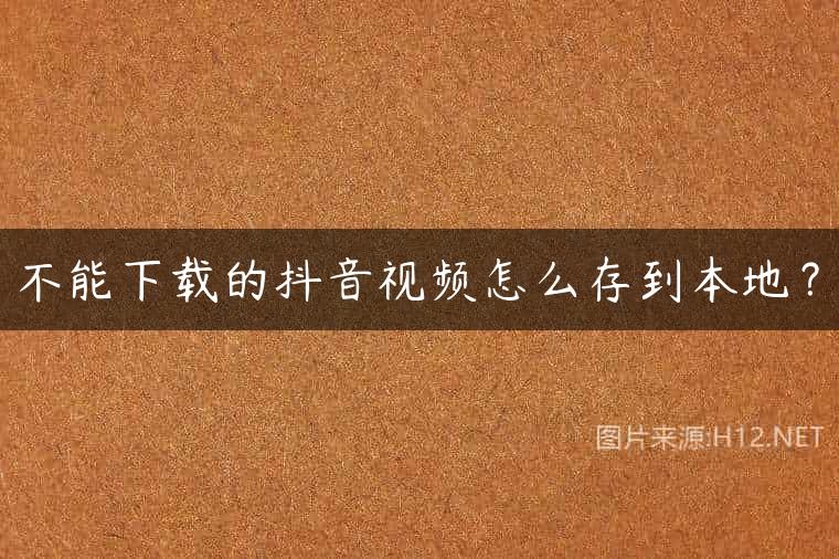 不能下载的抖音视频怎么存到本地？