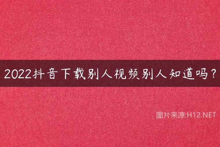 2022抖音下载别人视频别人知道吗？