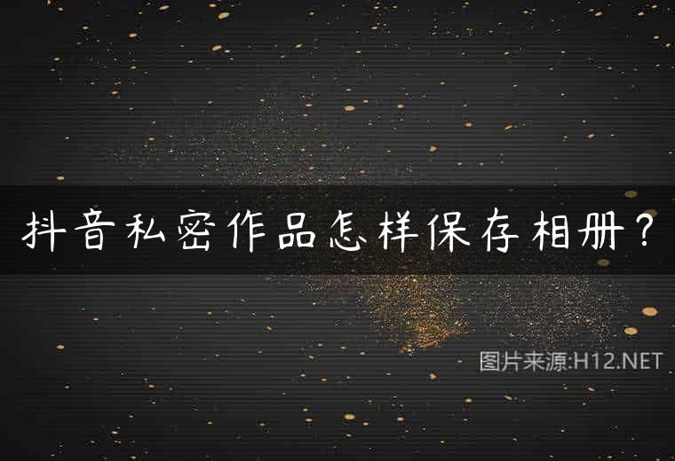 抖音私密作品怎样保存相册？
