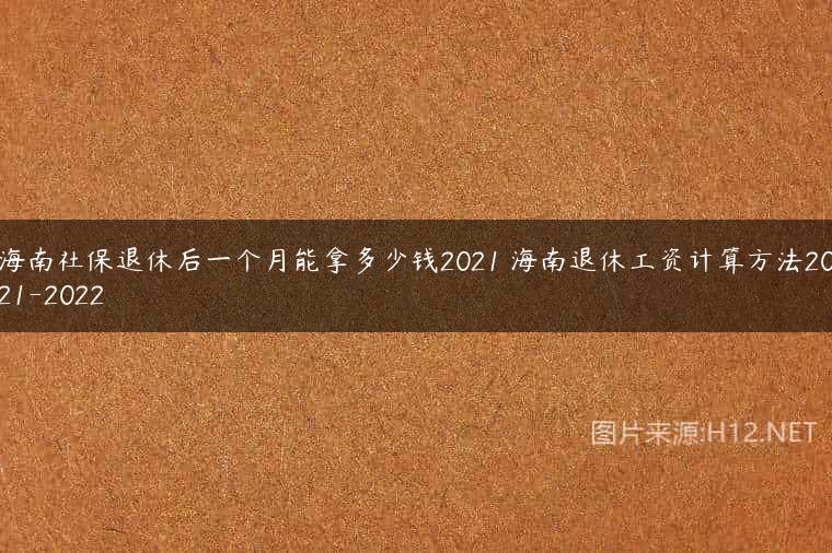 海南社保退休后一个月能拿多少钱2021 海南退休工资计算方法2021-2022