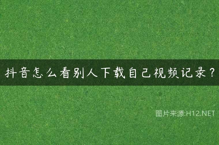 抖音怎么看别人下载自己视频记录？