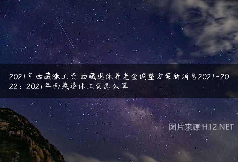 2021年西藏涨工资 西藏退休养老金调整方案新消息2021-2022：2021年西藏退休工资怎么算