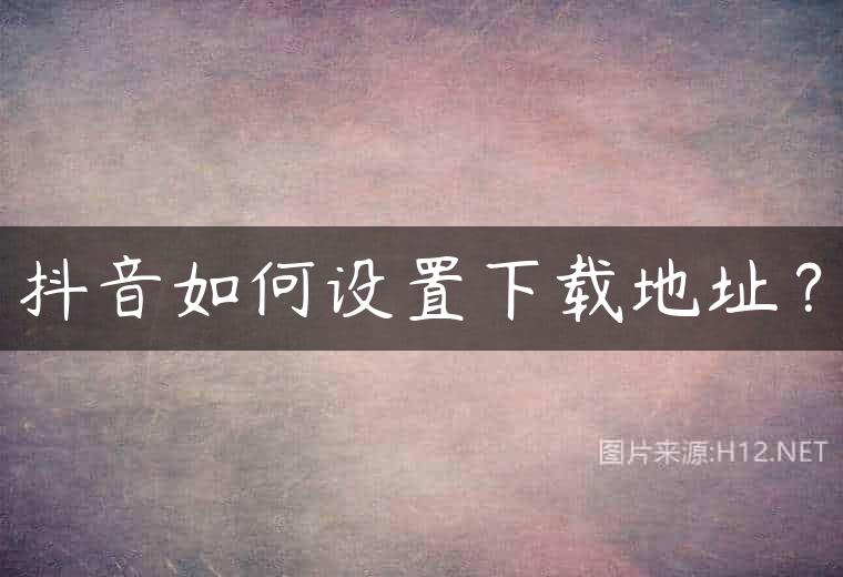 抖音如何设置下载地址？