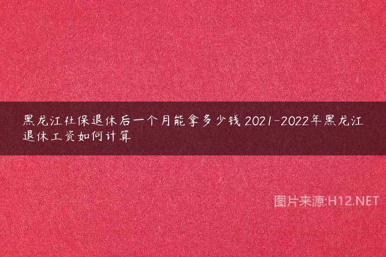 黑龙江社保退休后一个月能拿多少钱 2021-2022年黑龙江退休工资如何计算