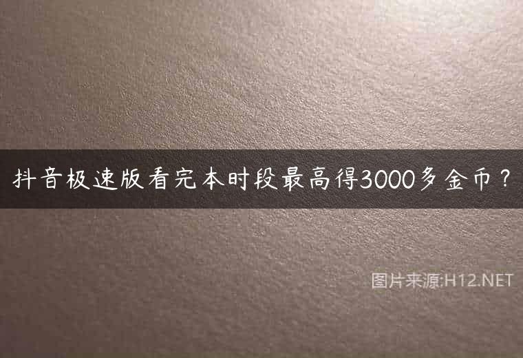 抖音极速版看完本时段最高得3000多金币？