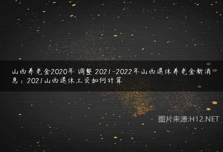 山西养老金2020年 调整 2021-2022年山西退休养老金新消息：2021山西退休工资如何计算