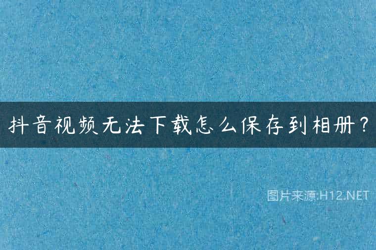 抖音视频无法下载怎么保存到相册？
